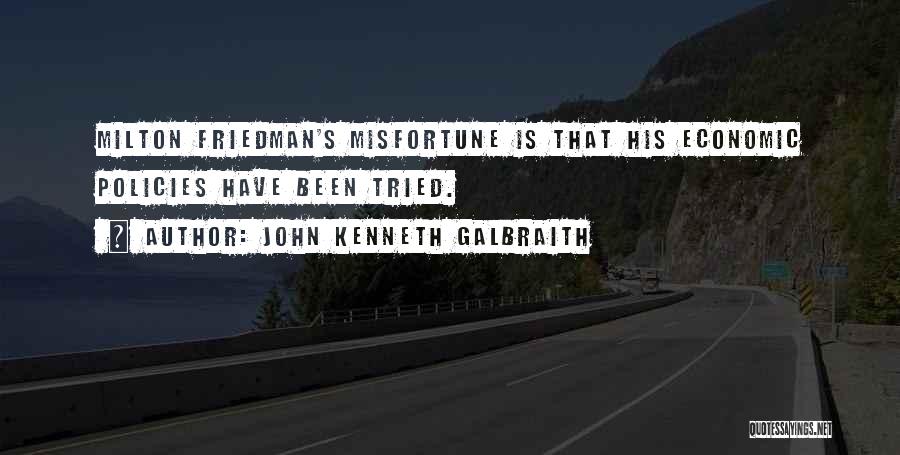 John Kenneth Galbraith Quotes: Milton Friedman's Misfortune Is That His Economic Policies Have Been Tried.