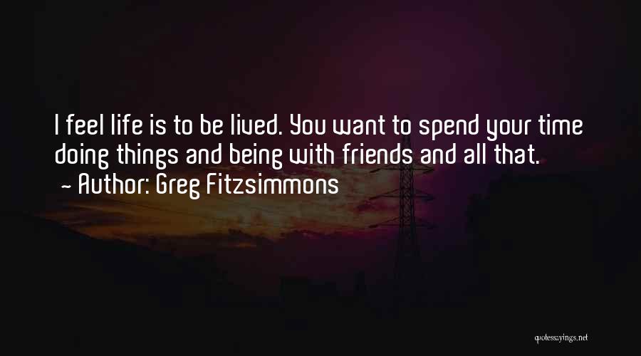 Greg Fitzsimmons Quotes: I Feel Life Is To Be Lived. You Want To Spend Your Time Doing Things And Being With Friends And