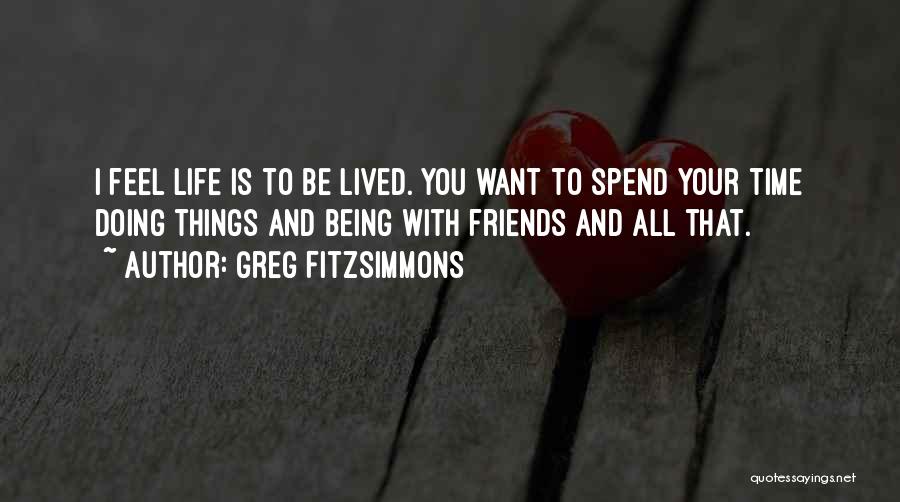 Greg Fitzsimmons Quotes: I Feel Life Is To Be Lived. You Want To Spend Your Time Doing Things And Being With Friends And