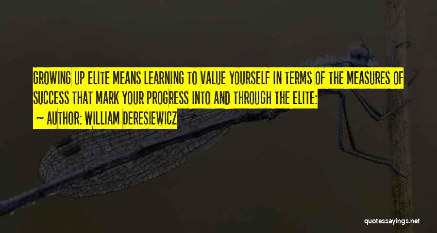 William Deresiewicz Quotes: Growing Up Elite Means Learning To Value Yourself In Terms Of The Measures Of Success That Mark Your Progress Into