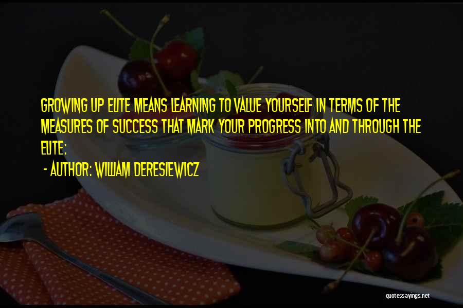 William Deresiewicz Quotes: Growing Up Elite Means Learning To Value Yourself In Terms Of The Measures Of Success That Mark Your Progress Into