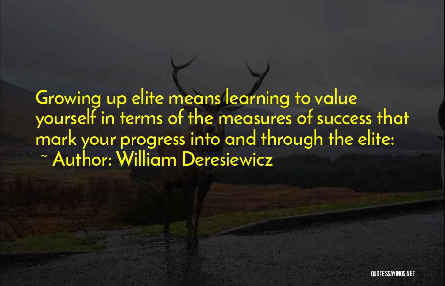 William Deresiewicz Quotes: Growing Up Elite Means Learning To Value Yourself In Terms Of The Measures Of Success That Mark Your Progress Into