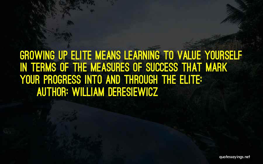 William Deresiewicz Quotes: Growing Up Elite Means Learning To Value Yourself In Terms Of The Measures Of Success That Mark Your Progress Into