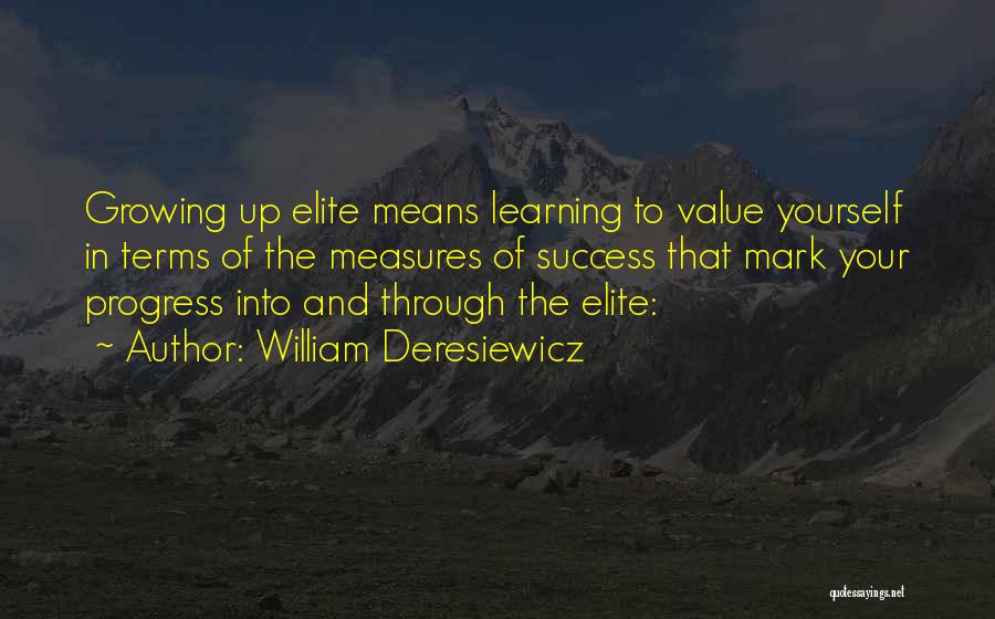 William Deresiewicz Quotes: Growing Up Elite Means Learning To Value Yourself In Terms Of The Measures Of Success That Mark Your Progress Into