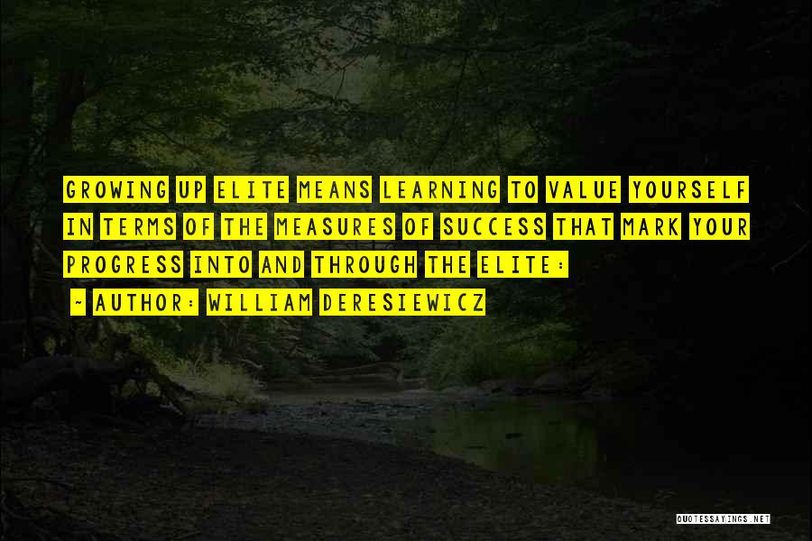 William Deresiewicz Quotes: Growing Up Elite Means Learning To Value Yourself In Terms Of The Measures Of Success That Mark Your Progress Into