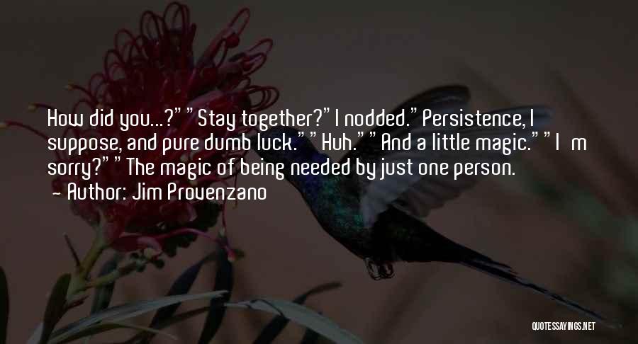 Jim Provenzano Quotes: How Did You...?stay Together?i Nodded.persistence, I Suppose, And Pure Dumb Luck.huh.and A Little Magic.i'm Sorry?the Magic Of Being Needed By
