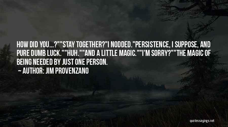 Jim Provenzano Quotes: How Did You...?stay Together?i Nodded.persistence, I Suppose, And Pure Dumb Luck.huh.and A Little Magic.i'm Sorry?the Magic Of Being Needed By