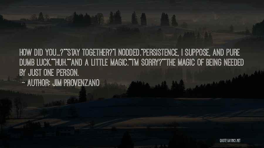 Jim Provenzano Quotes: How Did You...?stay Together?i Nodded.persistence, I Suppose, And Pure Dumb Luck.huh.and A Little Magic.i'm Sorry?the Magic Of Being Needed By