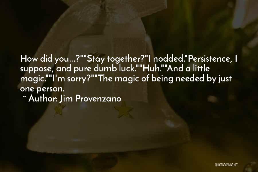 Jim Provenzano Quotes: How Did You...?stay Together?i Nodded.persistence, I Suppose, And Pure Dumb Luck.huh.and A Little Magic.i'm Sorry?the Magic Of Being Needed By