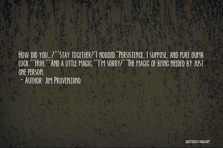 Jim Provenzano Quotes: How Did You...?stay Together?i Nodded.persistence, I Suppose, And Pure Dumb Luck.huh.and A Little Magic.i'm Sorry?the Magic Of Being Needed By