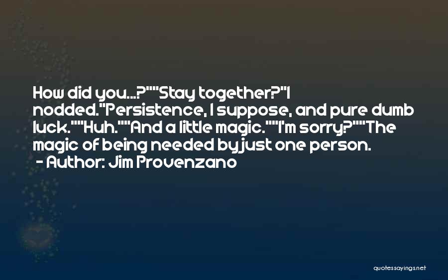 Jim Provenzano Quotes: How Did You...?stay Together?i Nodded.persistence, I Suppose, And Pure Dumb Luck.huh.and A Little Magic.i'm Sorry?the Magic Of Being Needed By