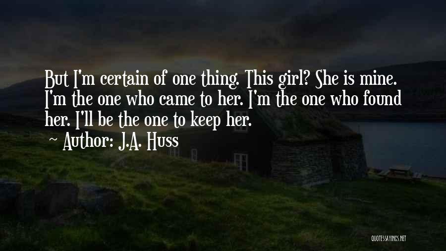 J.A. Huss Quotes: But I'm Certain Of One Thing. This Girl? She Is Mine. I'm The One Who Came To Her. I'm The