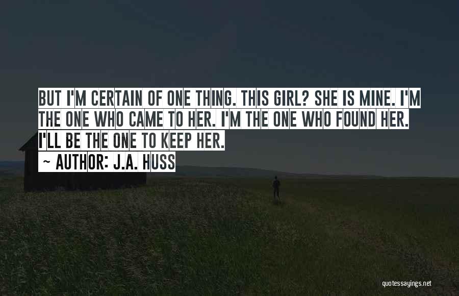 J.A. Huss Quotes: But I'm Certain Of One Thing. This Girl? She Is Mine. I'm The One Who Came To Her. I'm The