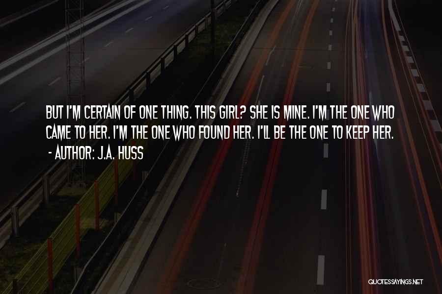 J.A. Huss Quotes: But I'm Certain Of One Thing. This Girl? She Is Mine. I'm The One Who Came To Her. I'm The