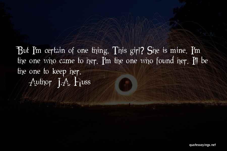 J.A. Huss Quotes: But I'm Certain Of One Thing. This Girl? She Is Mine. I'm The One Who Came To Her. I'm The