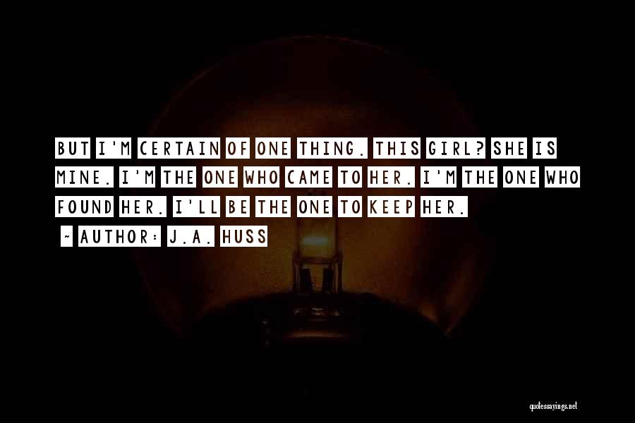 J.A. Huss Quotes: But I'm Certain Of One Thing. This Girl? She Is Mine. I'm The One Who Came To Her. I'm The
