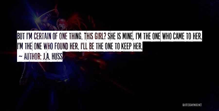 J.A. Huss Quotes: But I'm Certain Of One Thing. This Girl? She Is Mine. I'm The One Who Came To Her. I'm The
