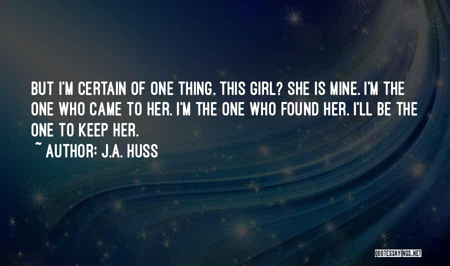 J.A. Huss Quotes: But I'm Certain Of One Thing. This Girl? She Is Mine. I'm The One Who Came To Her. I'm The