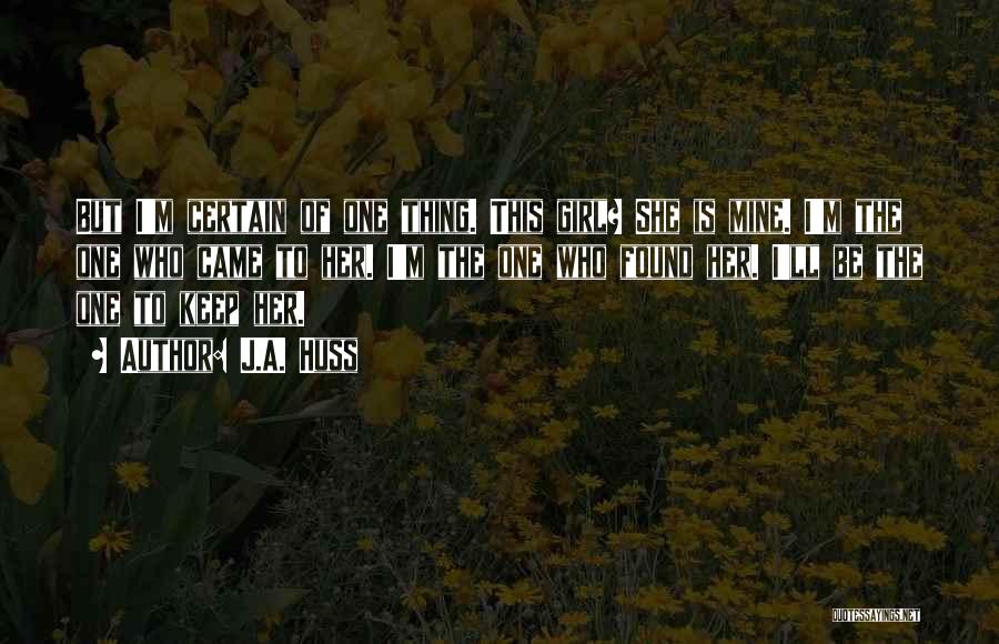 J.A. Huss Quotes: But I'm Certain Of One Thing. This Girl? She Is Mine. I'm The One Who Came To Her. I'm The