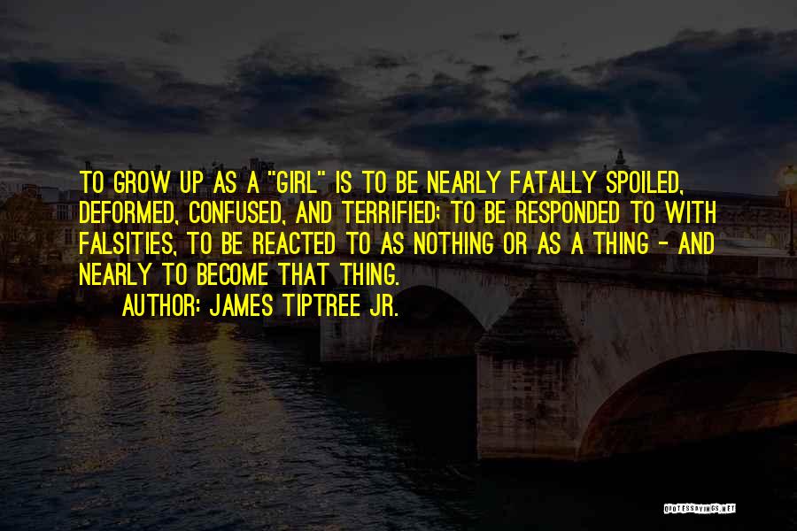James Tiptree Jr. Quotes: To Grow Up As A Girl Is To Be Nearly Fatally Spoiled, Deformed, Confused, And Terrified; To Be Responded To