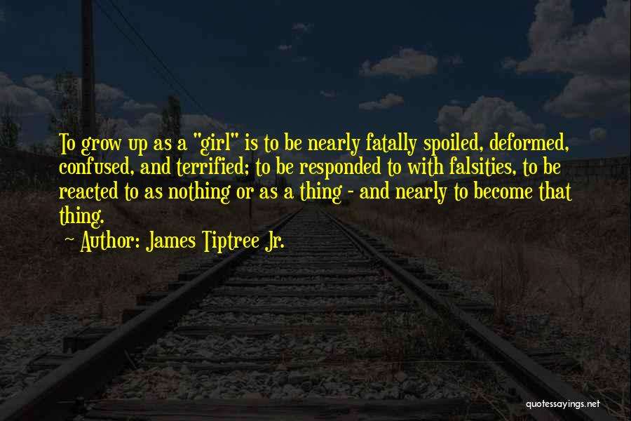 James Tiptree Jr. Quotes: To Grow Up As A Girl Is To Be Nearly Fatally Spoiled, Deformed, Confused, And Terrified; To Be Responded To