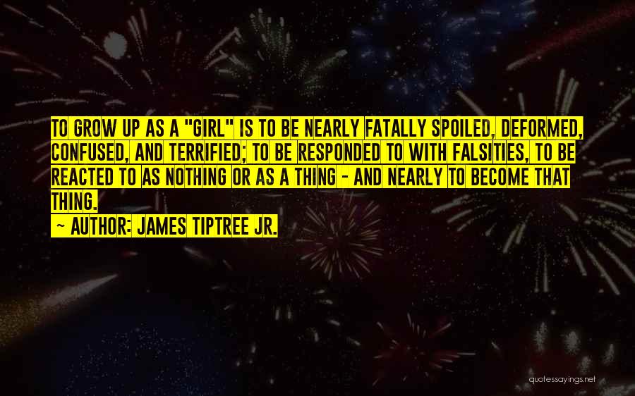 James Tiptree Jr. Quotes: To Grow Up As A Girl Is To Be Nearly Fatally Spoiled, Deformed, Confused, And Terrified; To Be Responded To