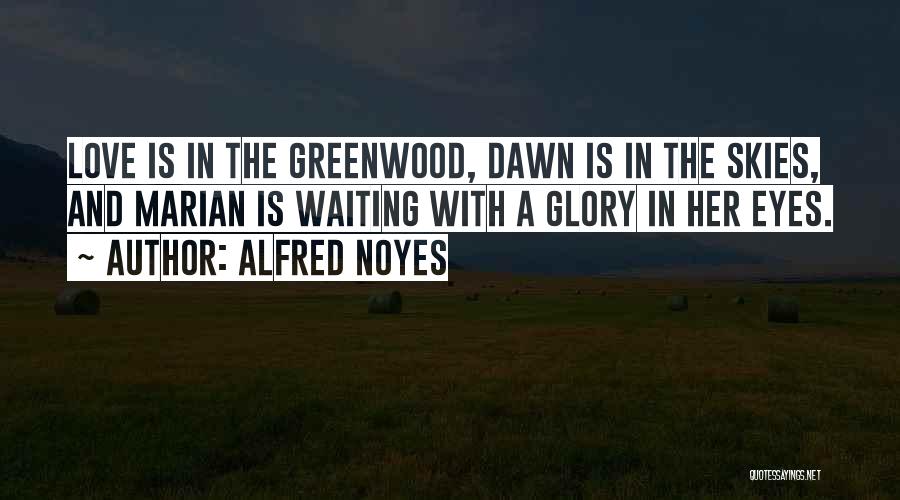 Alfred Noyes Quotes: Love Is In The Greenwood, Dawn Is In The Skies, And Marian Is Waiting With A Glory In Her Eyes.