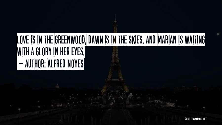 Alfred Noyes Quotes: Love Is In The Greenwood, Dawn Is In The Skies, And Marian Is Waiting With A Glory In Her Eyes.