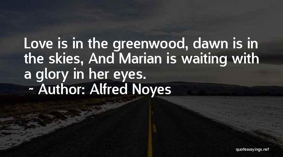 Alfred Noyes Quotes: Love Is In The Greenwood, Dawn Is In The Skies, And Marian Is Waiting With A Glory In Her Eyes.