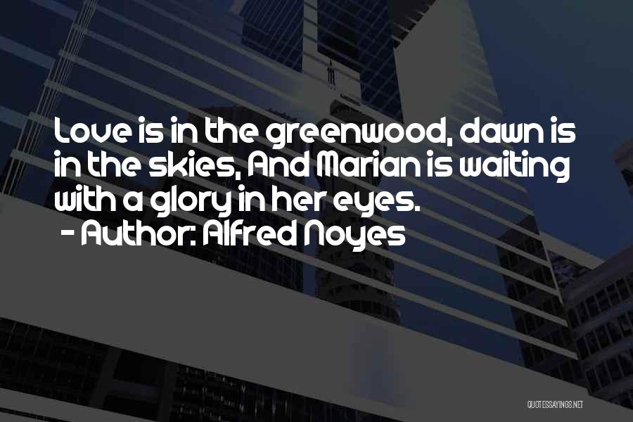 Alfred Noyes Quotes: Love Is In The Greenwood, Dawn Is In The Skies, And Marian Is Waiting With A Glory In Her Eyes.