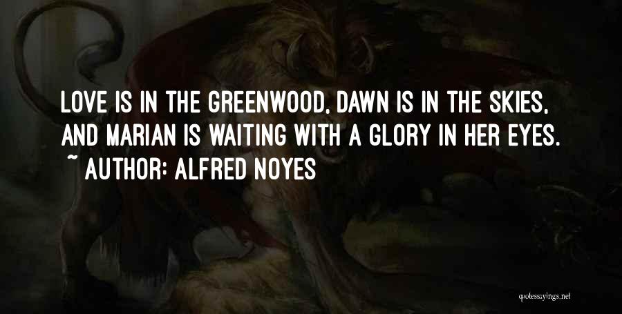 Alfred Noyes Quotes: Love Is In The Greenwood, Dawn Is In The Skies, And Marian Is Waiting With A Glory In Her Eyes.