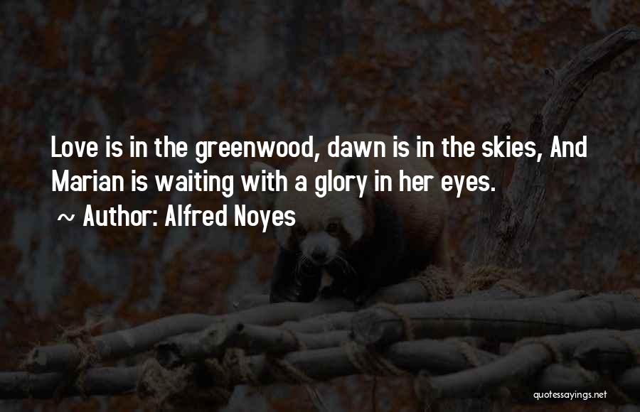 Alfred Noyes Quotes: Love Is In The Greenwood, Dawn Is In The Skies, And Marian Is Waiting With A Glory In Her Eyes.