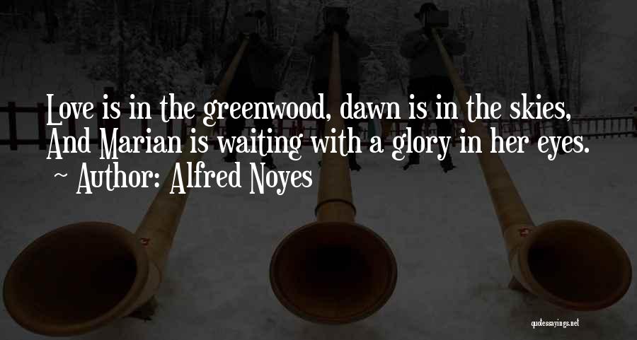 Alfred Noyes Quotes: Love Is In The Greenwood, Dawn Is In The Skies, And Marian Is Waiting With A Glory In Her Eyes.