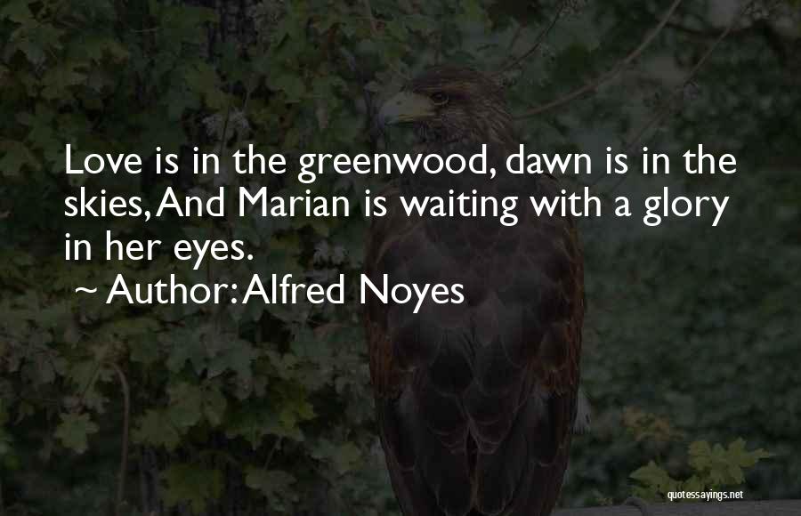 Alfred Noyes Quotes: Love Is In The Greenwood, Dawn Is In The Skies, And Marian Is Waiting With A Glory In Her Eyes.