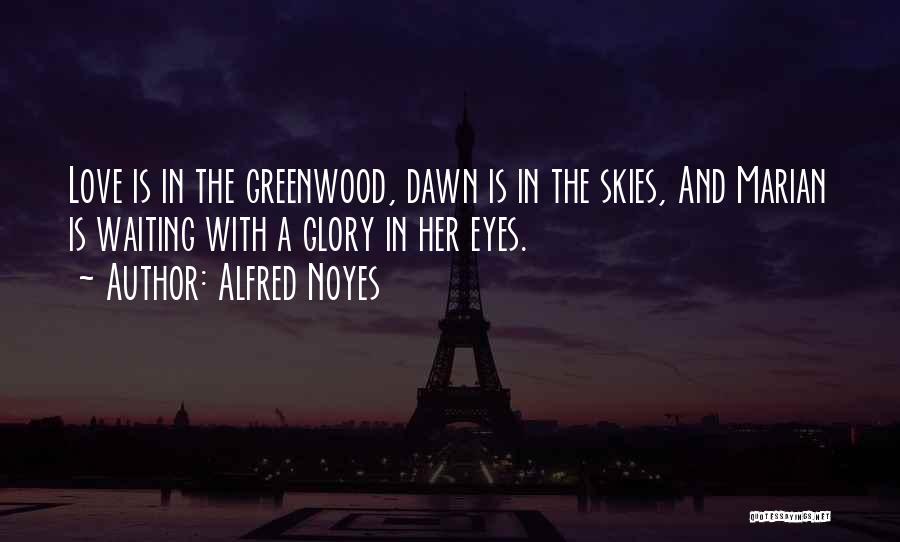 Alfred Noyes Quotes: Love Is In The Greenwood, Dawn Is In The Skies, And Marian Is Waiting With A Glory In Her Eyes.