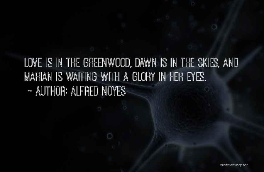 Alfred Noyes Quotes: Love Is In The Greenwood, Dawn Is In The Skies, And Marian Is Waiting With A Glory In Her Eyes.