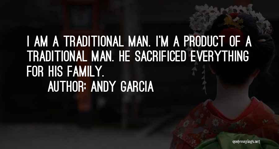 Andy Garcia Quotes: I Am A Traditional Man. I'm A Product Of A Traditional Man. He Sacrificed Everything For His Family.