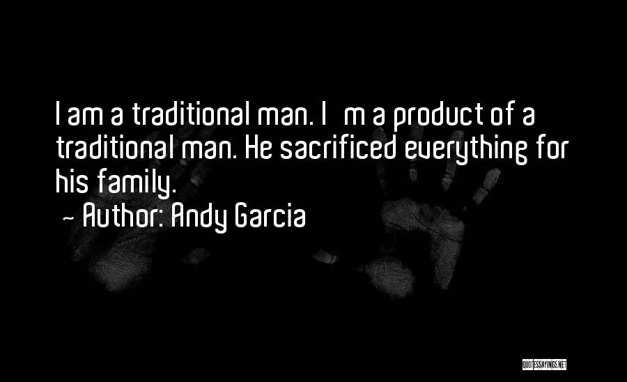 Andy Garcia Quotes: I Am A Traditional Man. I'm A Product Of A Traditional Man. He Sacrificed Everything For His Family.