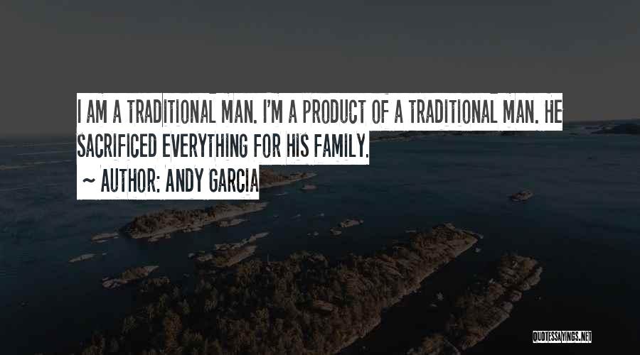 Andy Garcia Quotes: I Am A Traditional Man. I'm A Product Of A Traditional Man. He Sacrificed Everything For His Family.