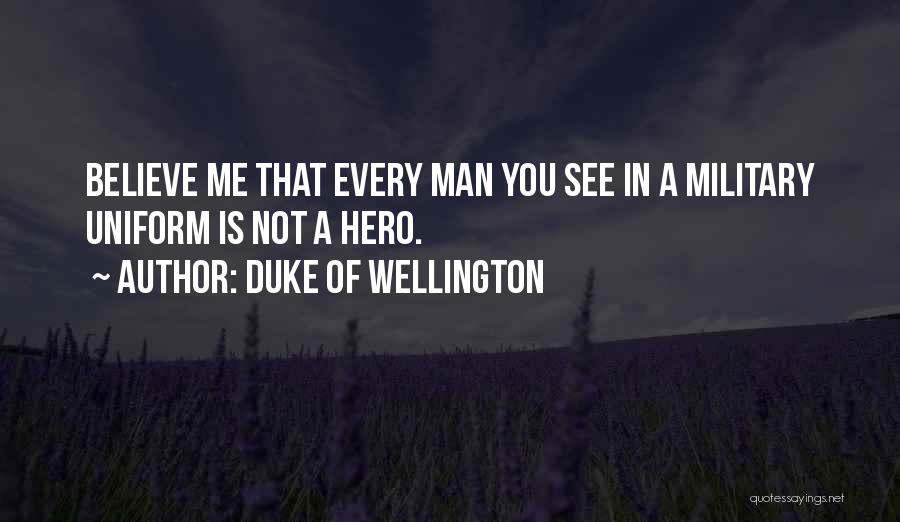 Duke Of Wellington Quotes: Believe Me That Every Man You See In A Military Uniform Is Not A Hero.