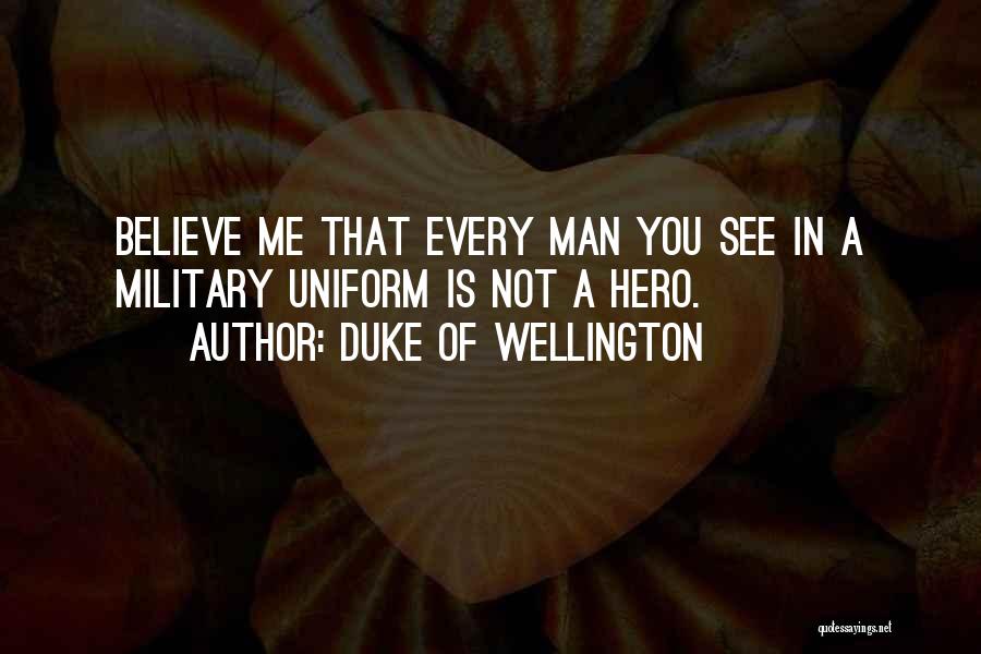 Duke Of Wellington Quotes: Believe Me That Every Man You See In A Military Uniform Is Not A Hero.