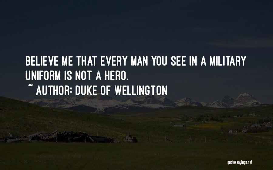 Duke Of Wellington Quotes: Believe Me That Every Man You See In A Military Uniform Is Not A Hero.