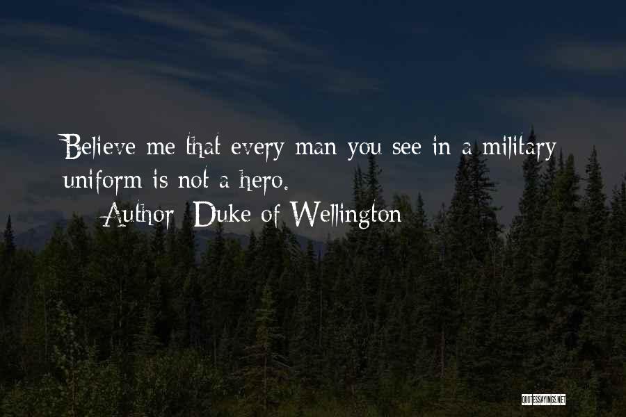 Duke Of Wellington Quotes: Believe Me That Every Man You See In A Military Uniform Is Not A Hero.