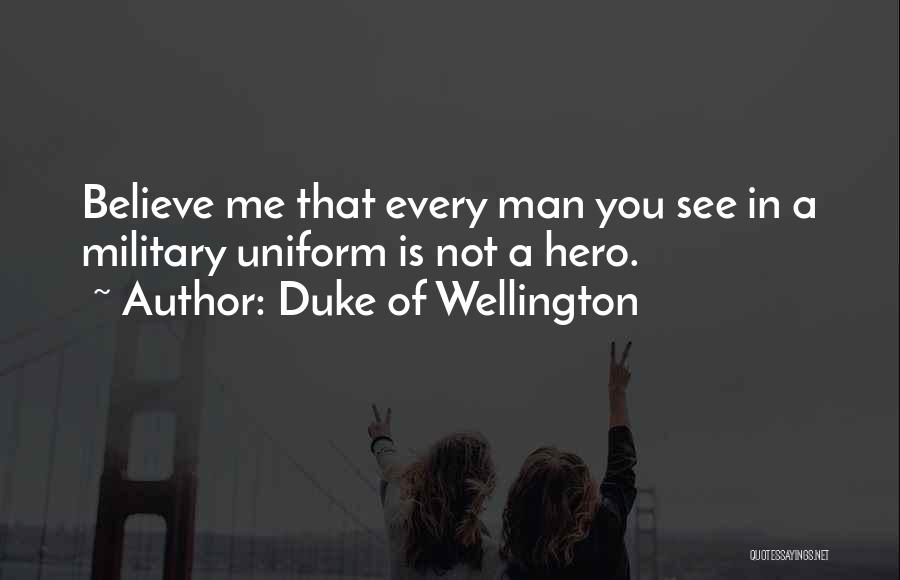 Duke Of Wellington Quotes: Believe Me That Every Man You See In A Military Uniform Is Not A Hero.