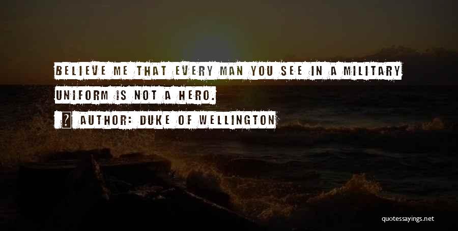 Duke Of Wellington Quotes: Believe Me That Every Man You See In A Military Uniform Is Not A Hero.