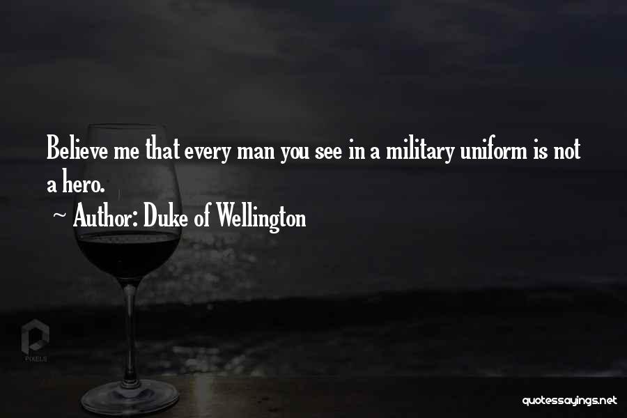 Duke Of Wellington Quotes: Believe Me That Every Man You See In A Military Uniform Is Not A Hero.