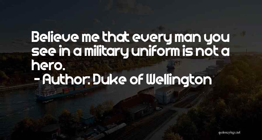 Duke Of Wellington Quotes: Believe Me That Every Man You See In A Military Uniform Is Not A Hero.