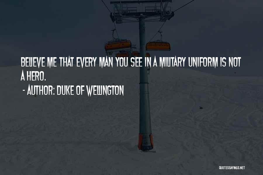 Duke Of Wellington Quotes: Believe Me That Every Man You See In A Military Uniform Is Not A Hero.