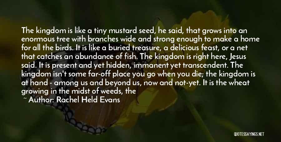 Rachel Held Evans Quotes: The Kingdom Is Like A Tiny Mustard Seed, He Said, That Grows Into An Enormous Tree With Branches Wide And