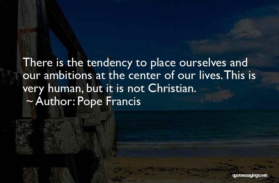 Pope Francis Quotes: There Is The Tendency To Place Ourselves And Our Ambitions At The Center Of Our Lives. This Is Very Human,